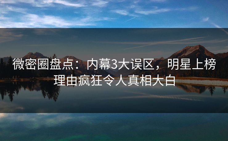 微密圈盘点：内幕3大误区，明星上榜理由疯狂令人真相大白