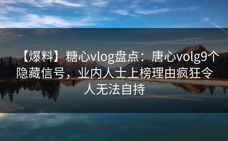 【爆料】糖心vlog盘点:唐心volg9个隐藏信号,业内人士上榜理由疯狂令人无法自持