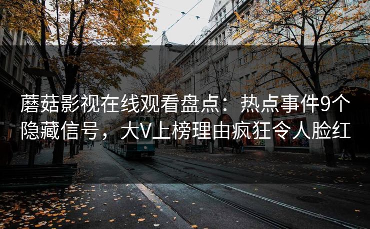蘑菇影视在线观看盘点：热点事件9个隐藏信号，大V上榜理由疯狂令人脸红
