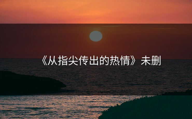 《从指尖传出的热情》未删