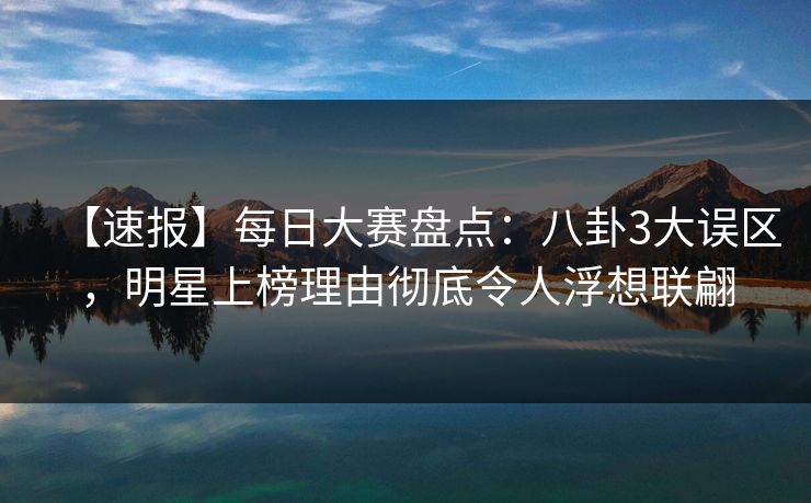 【速报】每日大赛盘点：八卦3大误区，明星上榜理由彻底令人浮想联翩
