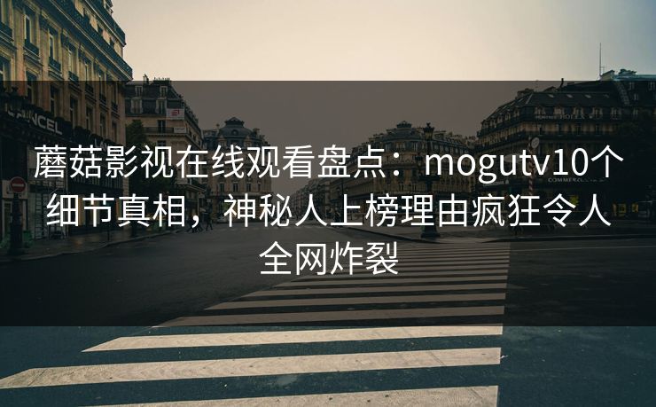 蘑菇影视在线观看盘点：mogutv10个细节真相，神秘人上榜理由疯狂令人全网炸裂