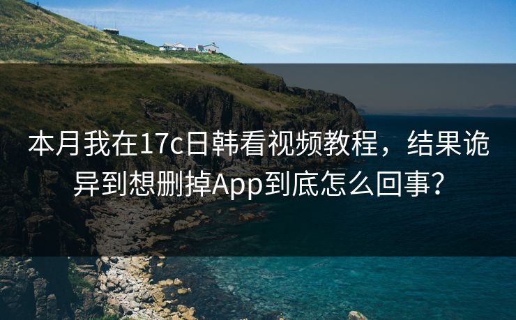 本月我在17c日韩看视频教程,结果诡异到想删掉App到底怎么回事?