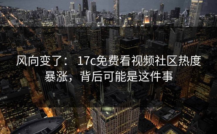 风向变了： 17c免费看视频社区热度暴涨，背后可能是这件事