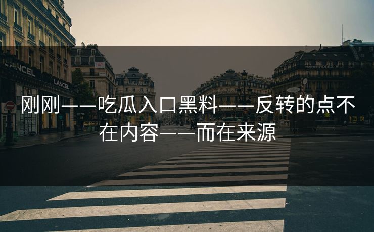 刚刚——吃瓜入口黑料——反转的点不在内容——而在来源