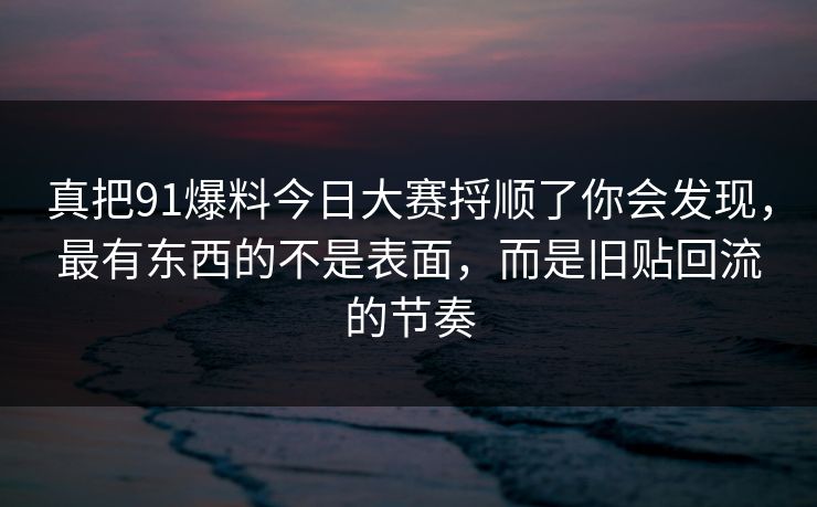 真把91爆料今日大赛捋顺了你会发现，最有东西的不是表面，而是旧贴回流的节奏