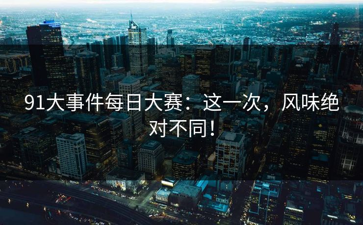 91大事件每日大赛：这一次，风味绝对不同！