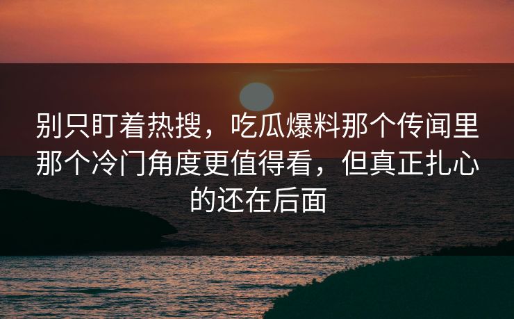 别只盯着热搜，吃瓜爆料那个传闻里那个冷门角度更值得看，但真正扎心的还在后面
