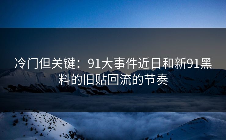 冷门但关键：91大事件近日和新91黑料的旧贴回流的节奏
