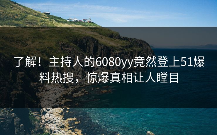 了解！主持人的6080yy竟然登上51爆料热搜，惊爆真相让人瞠目