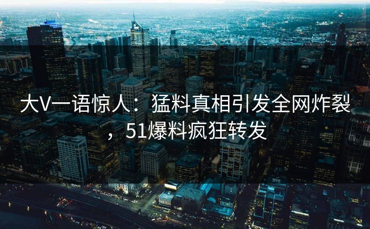 大V一语惊人：猛料真相引发全网炸裂，51爆料疯狂转发