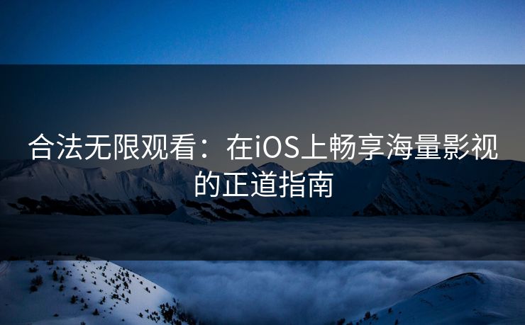 合法无限观看：在iOS上畅享海量影视的正道指南