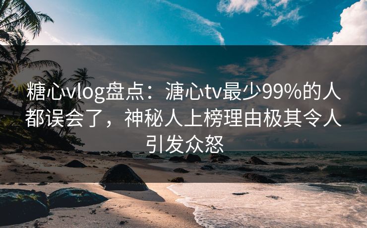 糖心vlog盘点:溏心tv最少99%的人都误会了,神秘人上榜理由极其令人引发众怒 糖心vlog盘点:溏心tv最少99%的人都误会了,神秘人上榜理由极其令人引发众怒