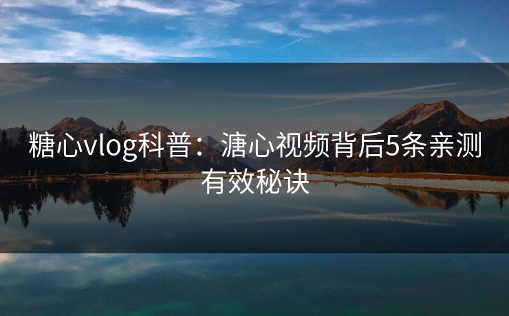 糖心vlog科普：溏心视频背后5条亲测有效秘诀