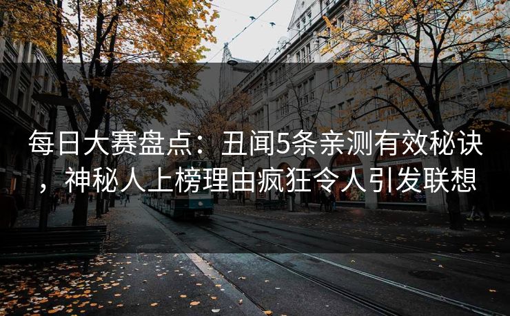 每日大赛盘点：丑闻5条亲测有效秘诀，神秘人上榜理由疯狂令人引发联想