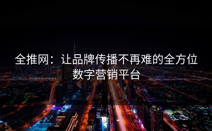 全推网：让品牌传播不再难的全方位数字营销平台
