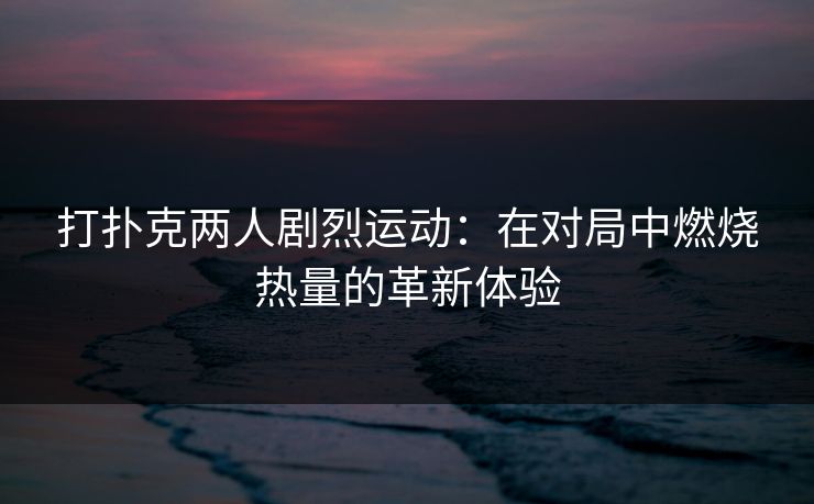 打扑克两人剧烈运动：在对局中燃烧热量的革新体验