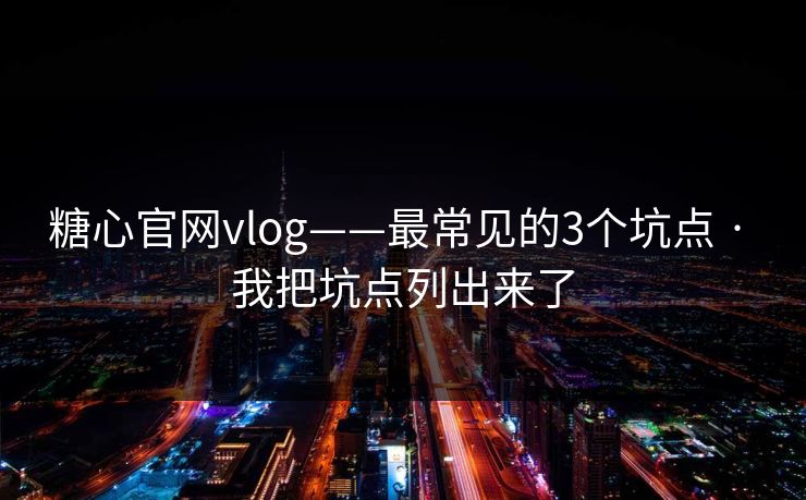 糖心官网vlog——最常见的3个坑点 · 我把坑点列出来了