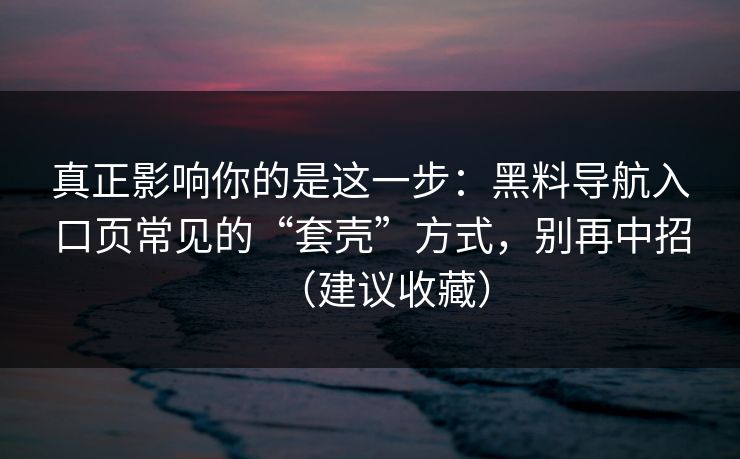 真正影响你的是这一步：黑料导航入口页常见的“套壳”方式，别再中招（建议收藏）