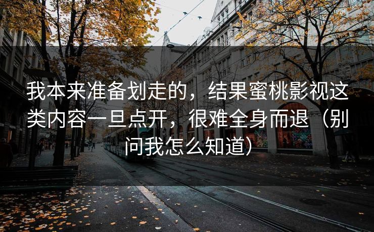 我本来准备划走的，结果蜜桃影视这类内容一旦点开，很难全身而退（别问我怎么知道）