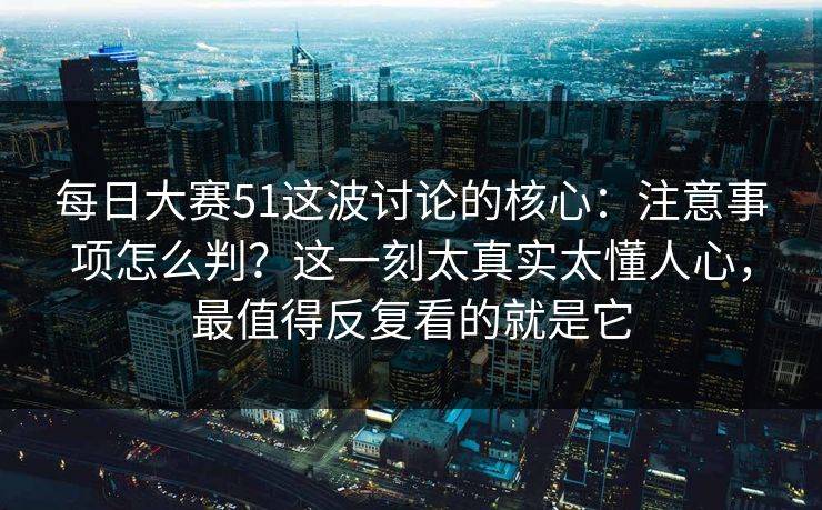 每日大赛51这波讨论的核心：注意事项怎么判？这一刻太真实太懂人心，最值得反复看的就是它