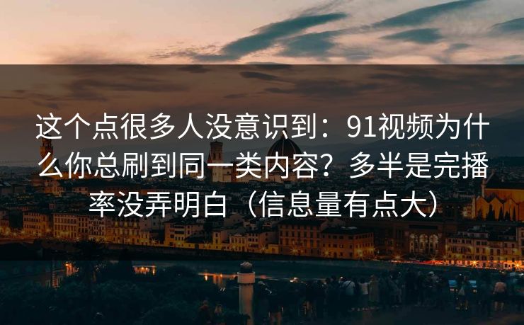 这个点很多人没意识到：91视频为什么你总刷到同一类内容？多半是完播率没弄明白（信息量有点大）
