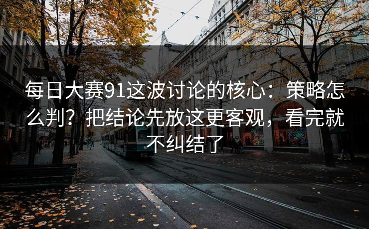 每日大赛91这波讨论的核心：策略怎么判？把结论先放这更客观，看完就不纠结了