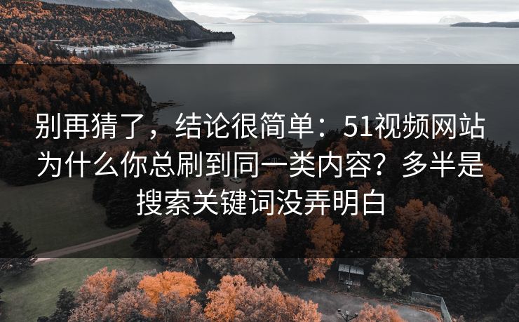 别再猜了，结论很简单：51视频网站为什么你总刷到同一类内容？多半是搜索关键词没弄明白