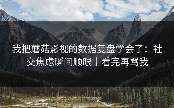 我把蘑菇影视的数据复盘学会了：社交焦虑瞬间顺眼｜看完再骂我