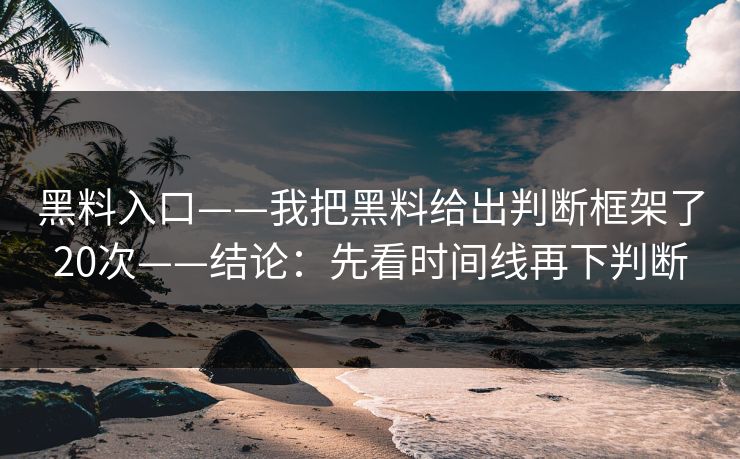 黑料入口——我把黑料给出判断框架了20次——结论：先看时间线再下判断