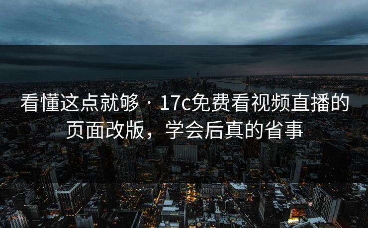 看懂这点就够 · 17c免费看视频直播的页面改版，学会后真的省事