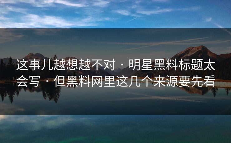 这事儿越想越不对 · 明星黑料标题太会写 · 但黑料网里这几个来源要先看