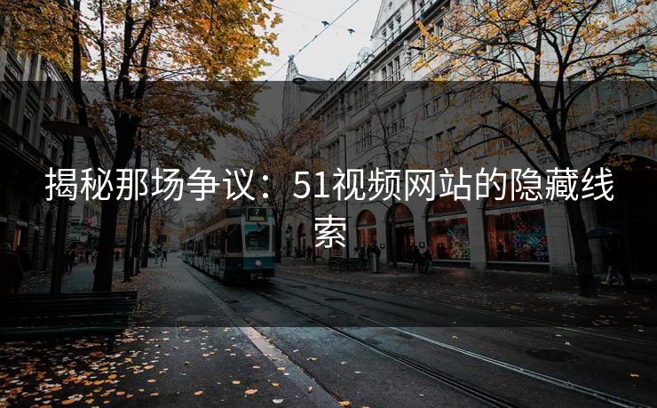 揭秘那场争议：51视频网站的隐藏线索