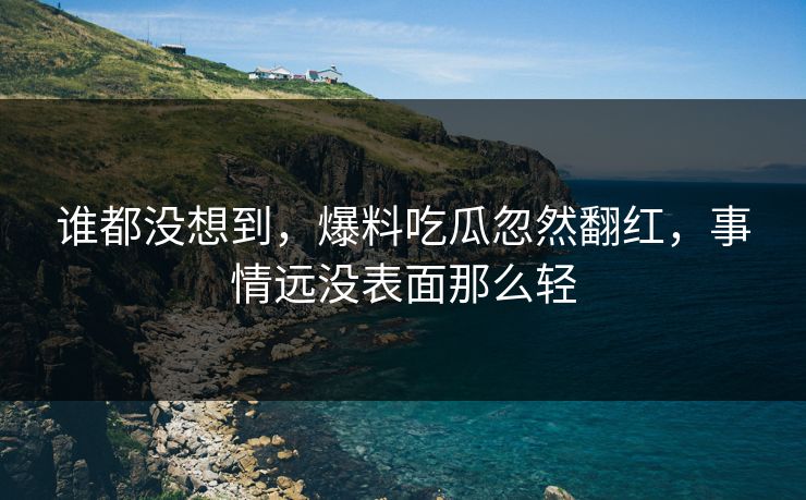 谁都没想到，爆料吃瓜忽然翻红，事情远没表面那么轻